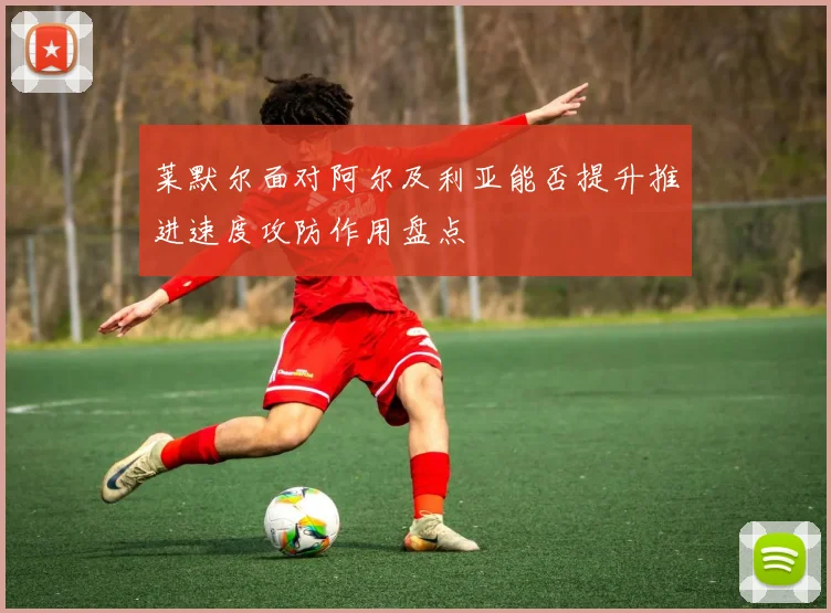 莱默尔面对阿尔及利亚能否提升推进速度攻防作用盘点