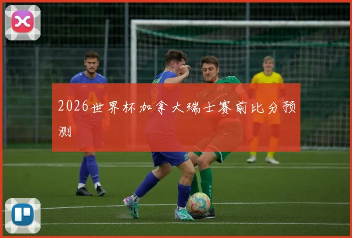 2026世界杯加拿大瑞士赛前比分预测