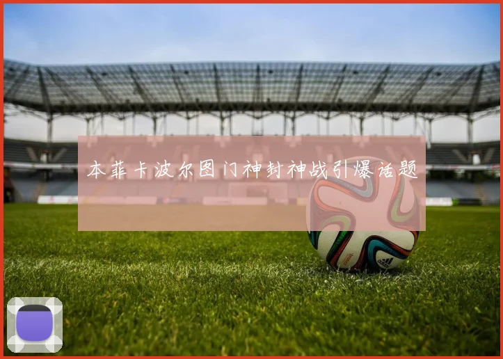 本菲卡波尔图门神封神战引爆话题