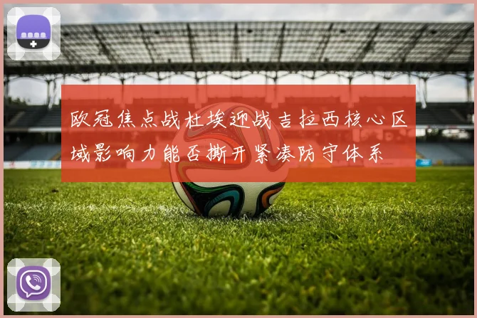 欧冠焦点战杜埃迎战吉拉西核心区域影响力能否撕开紧凑防守体系