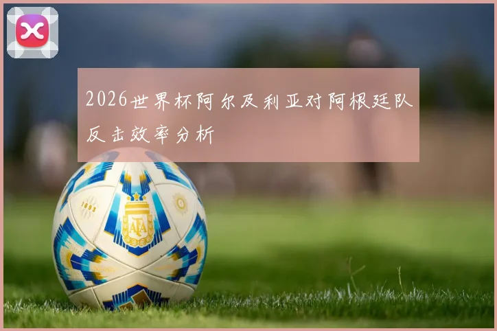 2026世界杯阿尔及利亚对阿根廷队反击效率分析