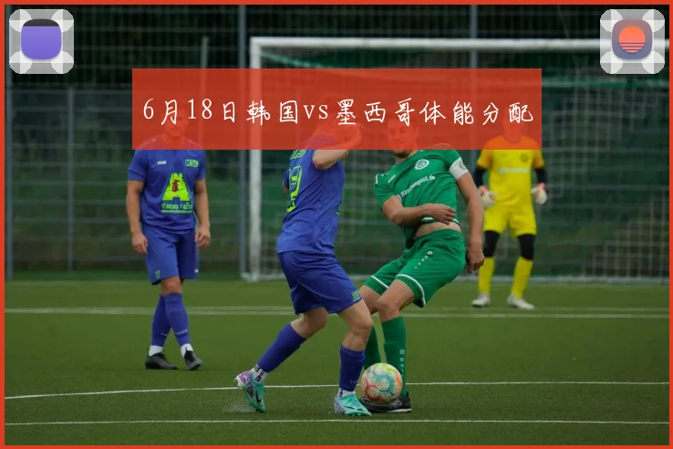 6月18日韩国vs墨西哥体能分配