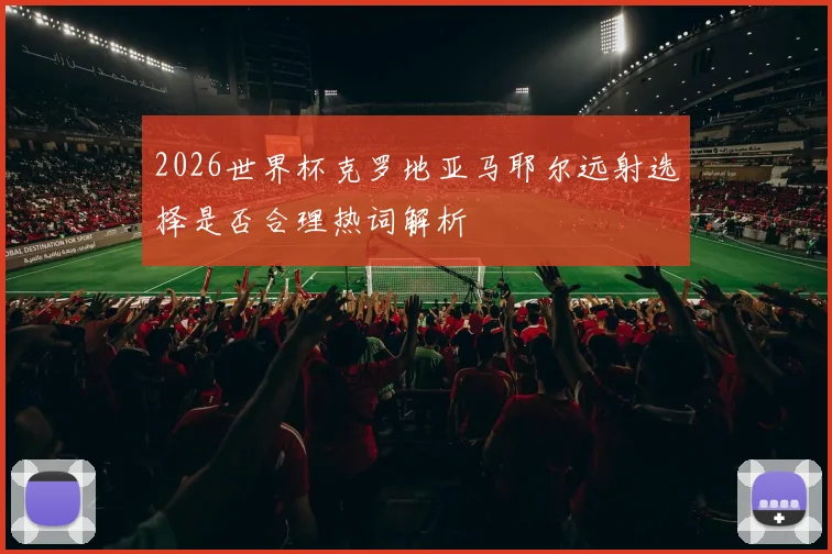 2026世界杯克罗地亚马耶尔远射选择是否合理热词解析