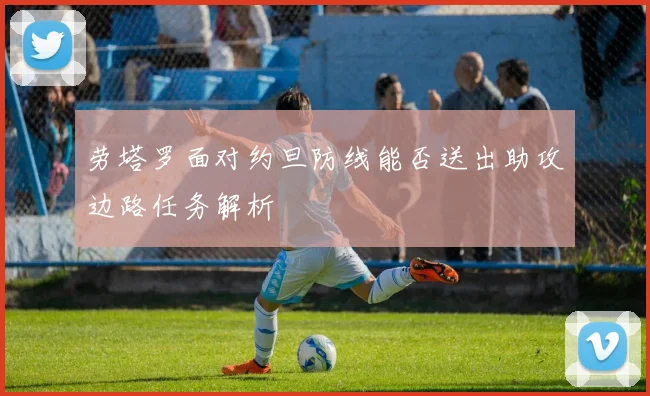 劳塔罗面对约旦防线能否送出助攻边路任务解析