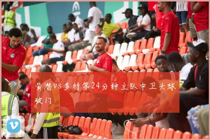黄潜vs多特第24分钟主队中卫头球破门