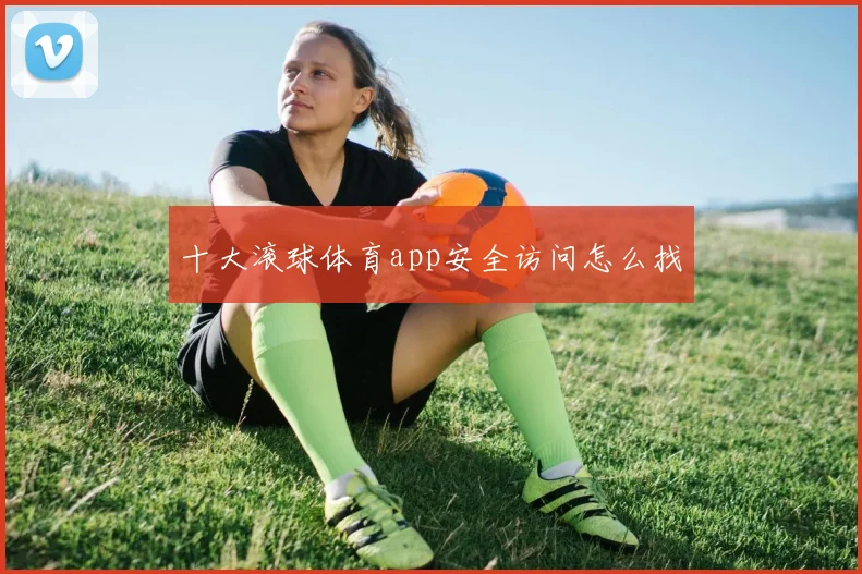 十大滚球体育app安全访问怎么找