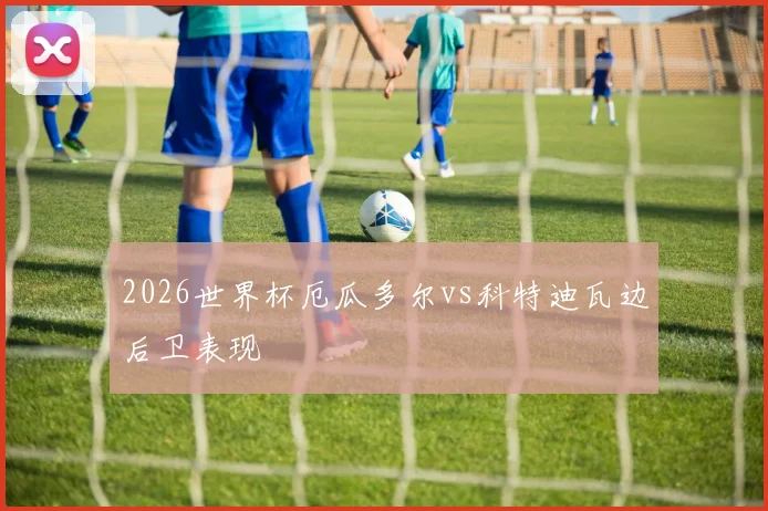 2026世界杯厄瓜多尔vs科特迪瓦边后卫表现