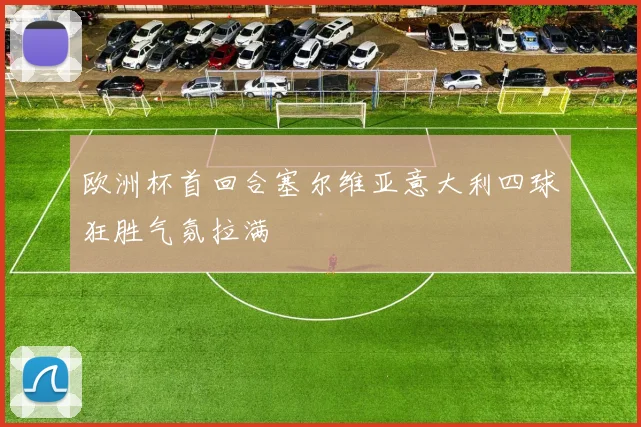 欧洲杯首回合塞尔维亚意大利四球狂胜气氛拉满