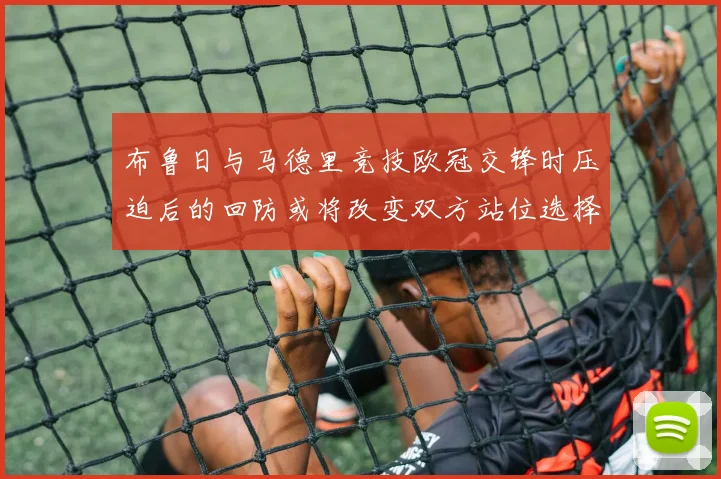 布鲁日与马德里竞技欧冠交锋时压迫后的回防或将改变双方站位选择