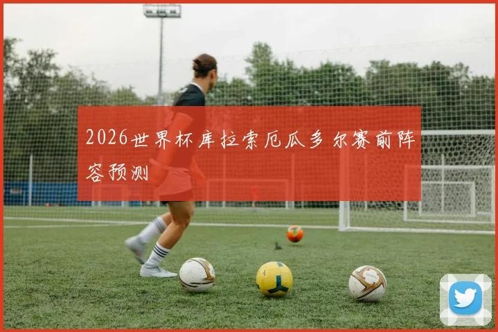 2026世界杯库拉索厄瓜多尔赛前阵容预测