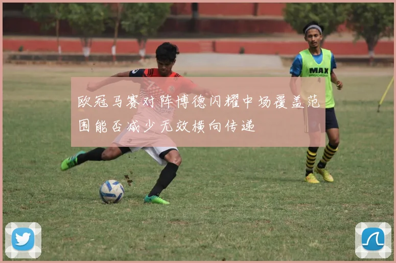 欧冠马赛对阵博德闪耀中场覆盖范围能否减少无效横向传递