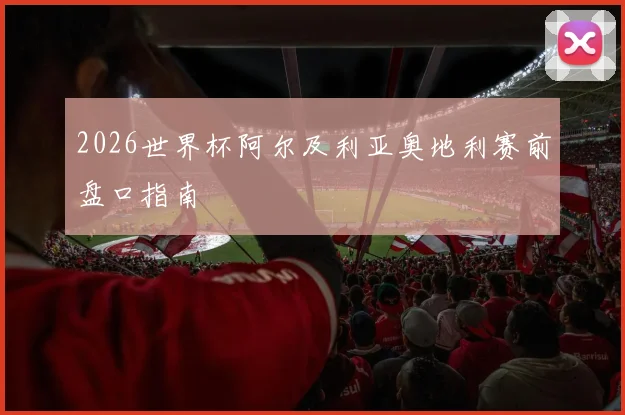 2026世界杯阿尔及利亚奥地利赛前盘口指南