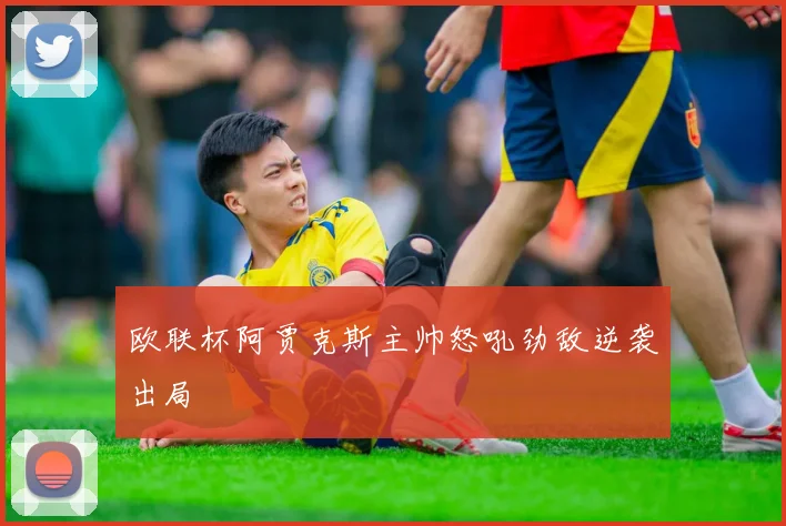 欧联杯阿贾克斯主帅怒吼劲敌逆袭出局