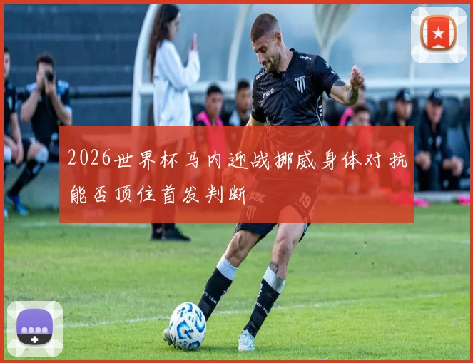 2026世界杯马内迎战挪威身体对抗能否顶住首发判断