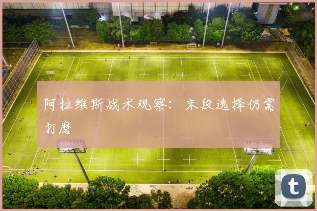 阿拉维斯战术观察：末段选择仍需打磨