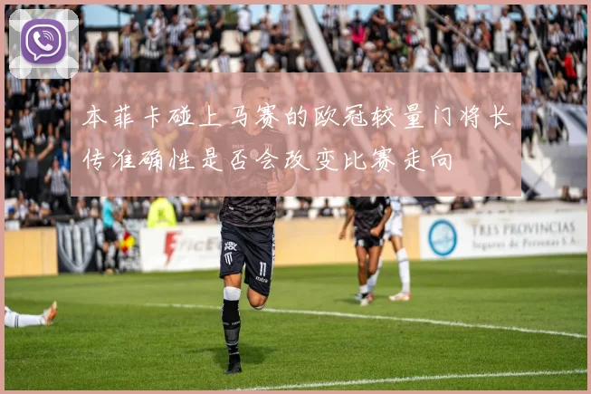 本菲卡碰上马赛的欧冠较量门将长传准确性是否会改变比赛走向