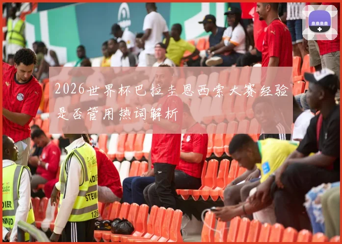 2026世界杯巴拉圭恩西索大赛经验是否管用热词解析